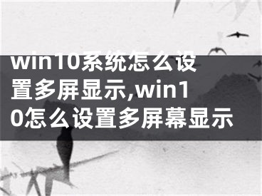 win10系统怎么设置多屏显示,win10怎么设置多屏幕显示