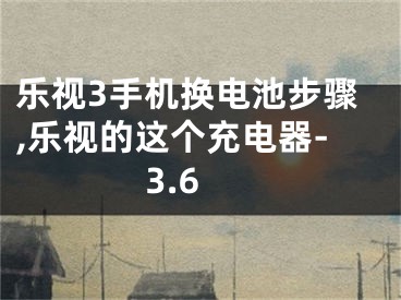 乐视3手机换电池步骤,乐视的这个充电器-3.6