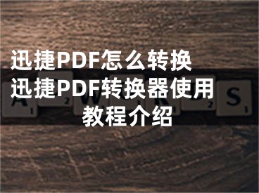迅捷PDF怎么转换 迅捷PDF转换器使用教程介绍