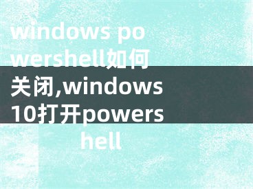 windows powershell如何关闭,windows10打开powershell