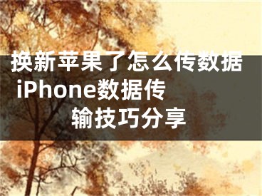 换新苹果了怎么传数据 iPhone数据传输技巧分享