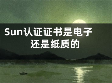 Sun认证证书是电子还是纸质的