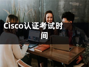 Cisco认证考试时间
