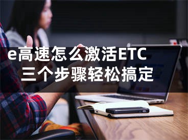 e高速怎么激活ETC 三个步骤轻松搞定