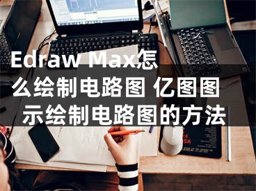 Edraw Max怎么绘制电路图 亿图图示绘制电路图的方法