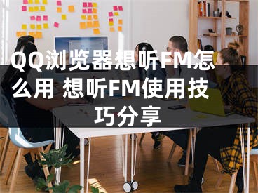 QQ浏览器想听FM怎么用 想听FM使用技巧分享