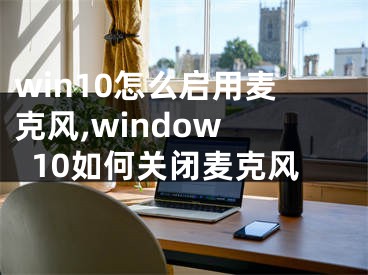 win10怎么启用麦克风,window 10如何关闭麦克风