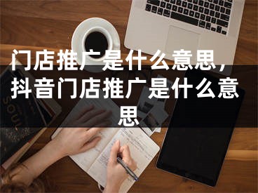 门店推广是什么意思，抖音门店推广是什么意思