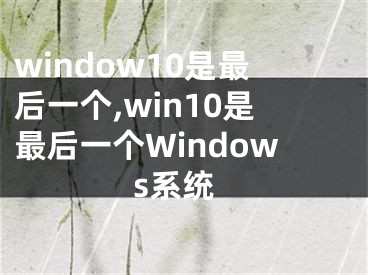 window10是最后一个,win10是最后一个Windows系统
