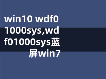 win10 wdf01000sys,wdf01000sys蓝屏win7