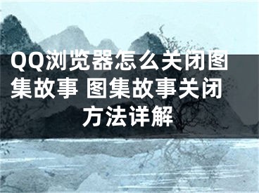 QQ浏览器怎么关闭图集故事 图集故事关闭方法详解