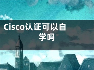 Cisco认证可以自学吗