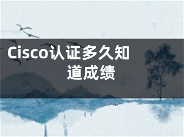 Cisco认证多久知道成绩