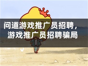 问道游戏推广员招聘，游戏推广员招聘骗局