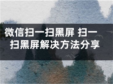 微信扫一扫黑屏 扫一扫黑屏解决方法分享