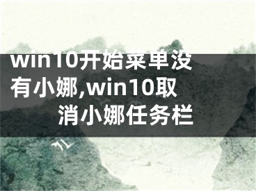 win10开始菜单没有小娜,win10取消小娜任务栏