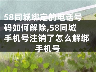 58同城绑定的电话号码如何解除,58同城手机号注销了怎么解绑手机号