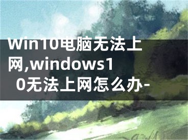 Win10电脑无法上网,windows10无法上网怎么办-