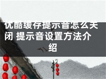 优酷缓存提示音怎么关闭 提示音设置方法介绍