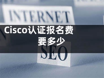 Cisco认证报名费要多少