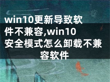 win10更新导致软件不兼容,win10安全模式怎么卸载不兼容软件