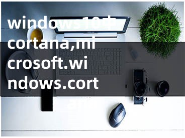 windows10中cortana,microsoft.windows.cortana