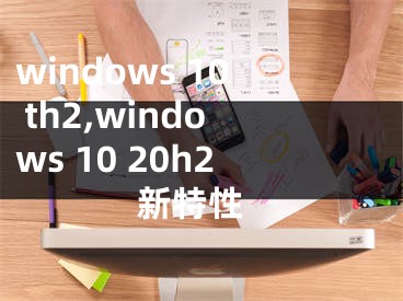 windows 10 th2,windows 10 20h2 新特性