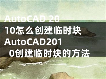 AutoCAD 2010怎么创建临时块 AutoCAD2010创建临时块的方法