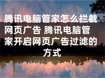 腾讯电脑管家怎么拦截网页广告 腾讯电脑管家开启网页广告过滤的方式