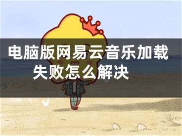 电脑版网易云音乐加载失败怎么解决 