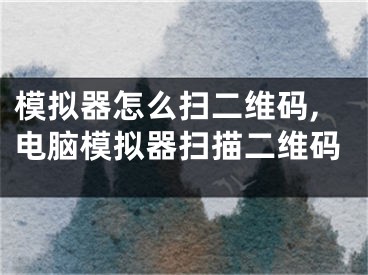 模拟器怎么扫二维码,电脑模拟器扫描二维码