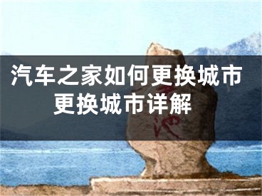 汽车之家如何更换城市 更换城市详解