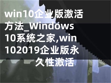 win10企业版激活方法_Windows10系统之家,win102019企业版永久性激活