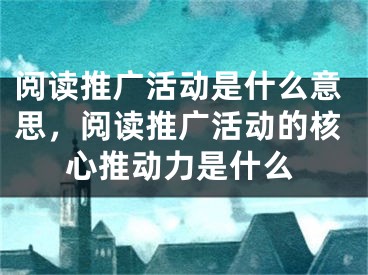 阅读推广活动是什么意思，阅读推广活动的核心推动力是什么