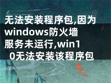 无法安装程序包,因为windows防火墙服务未运行,win10无法安装该程序包 