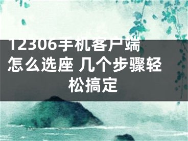 12306手机客户端怎么选座 几个步骤轻松搞定