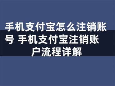 手机支付宝怎么注销账号 手机支付宝注销账户流程详解