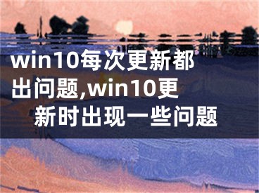 win10每次更新都出问题,win10更新时出现一些问题