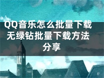 QQ音乐怎么批量下载 无绿钻批量下载方法分享