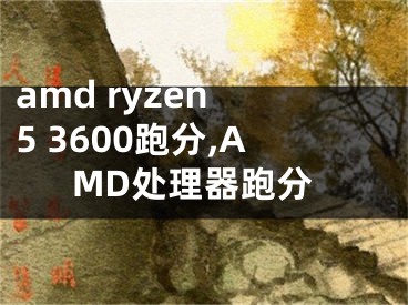 amd ryzen 5 3600跑分,AMD处理器跑分