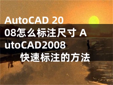 AutoCAD 2008怎么标注尺寸 AutoCAD2008快速标注的方法