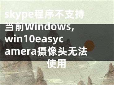 skype程序不支持当前Windows,win10easycamera摄像头无法使用