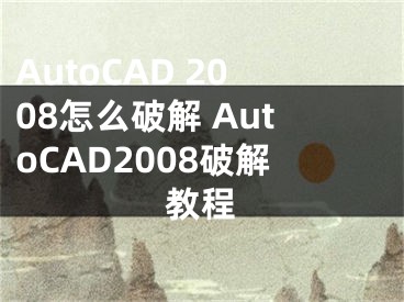 AutoCAD 2008怎么破解 AutoCAD2008破解教程