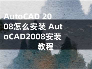 AutoCAD 2008怎么安装 AutoCAD2008安装教程