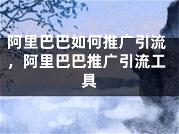 阿里巴巴如何推广引流，阿里巴巴推广引流工具 