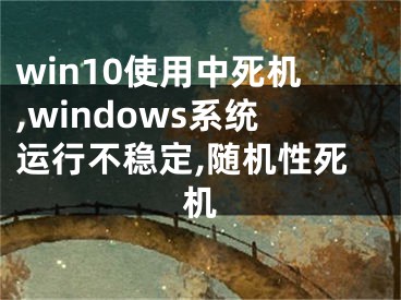 win10使用中死机,windows系统运行不稳定,随机性死机