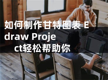 如何制作甘特图表 Edraw Project轻松帮助你 