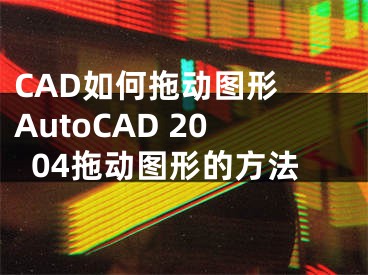 CAD如何拖动图形 AutoCAD 2004拖动图形的方法