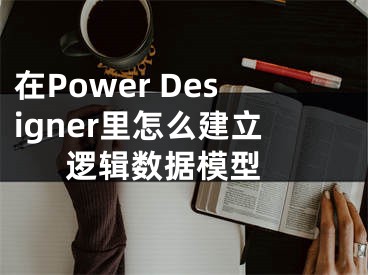在Power Designer里怎么建立逻辑数据模型 