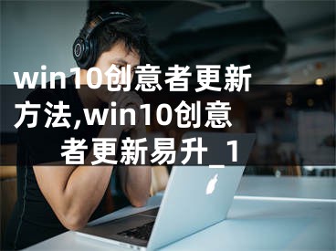 win10创意者更新方法,win10创意者更新易升_1